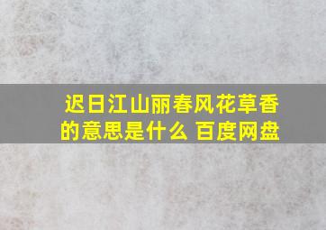 迟日江山丽春风花草香的意思是什么 百度网盘